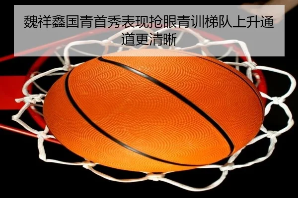 魏祥鑫国青首秀表现抢眼青训梯队上升通道更清晰